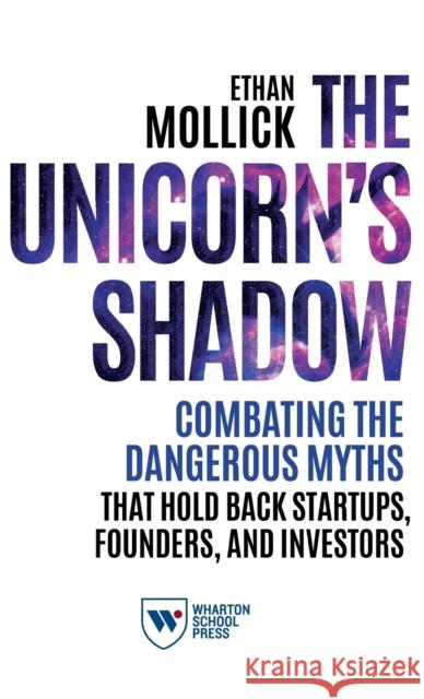 The Unicorn's Shadow: Combating the Dangerous Myths That Hold Back Startups, Founders, and Investors Ethan Mollick 9781613631430 Wharton School Press - książka