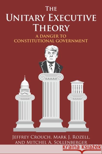 The Unitary Executive Theory: A Danger to Constitutional Government Jeffrey P. Crouch Mark J. Rozell A01 9780700630042 University Press of Kansas - książka