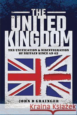 The United Kingdom: The Unification and Disintegration of Britain Since Ad 43 John D. Grainger 9781526748195 Pen & Sword Military - książka