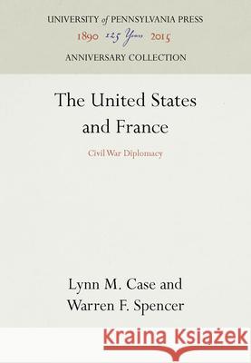 The United States and France: Civil War Diplomacy Lynn M. Case Warren F. Spencer 9780812276046 University of Pennsylvania Press - książka
