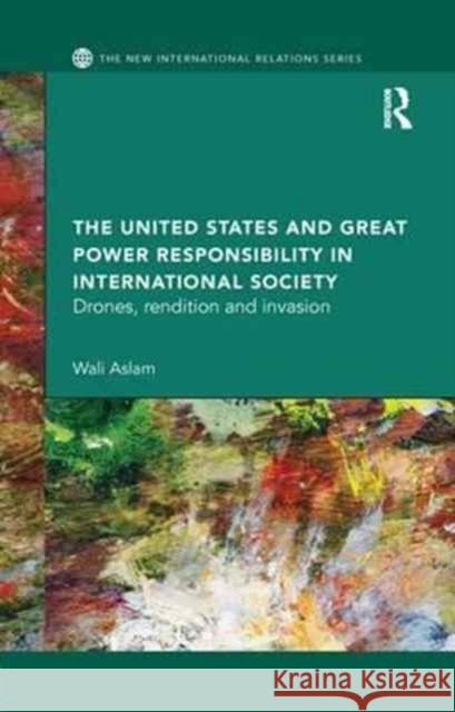 The United States and Great Power Responsibility in International Society: Drones, Rendition and Invasion Wali Aslam 9781138896604 Routledge - książka