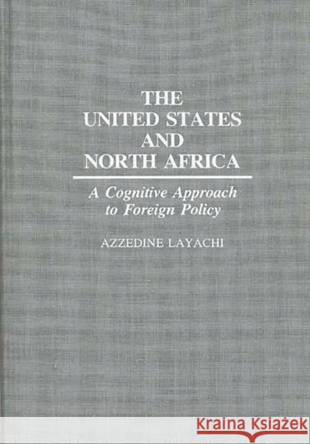 The United States and North Africa: A Cognitive Approach to Foreign Policy Layachi, Azzedine 9780275933654 Praeger Publishers - książka