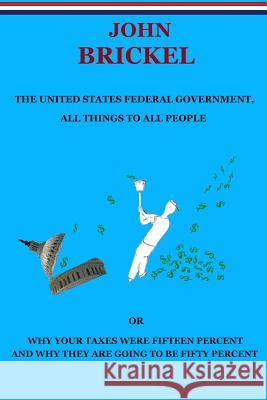 The United States Federal Government, All Things to All People: Or Why Your Taxes Were Fifteen Percent and Why They are Going to be Fifty Percent Brickel, John 9781500187576 Createspace - książka