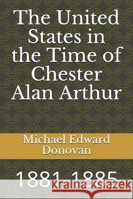 The United States in the Time of Chester Alan Arthur: 1881-1885 Michael Edward Donovan 9781728722467 Independently Published - książka