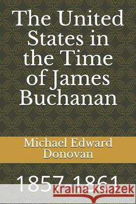 The United States in the Time of James Buchanan: 1857-1861 Michael Edward Donovan 9781790279616 Independently Published - książka