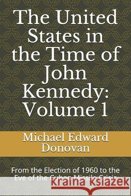 The United States in the Time of John Kennedy: Volume 1: From the Election of 1960 to the Eve of the Cuban Missile Crisis Michael Edward Donovan 9781731469755 Independently Published - książka