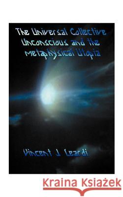 The Universal Collective Unconscious and the Metaphysical Utopia Vincent J. Leardi 9781585004546 Authorhouse - książka