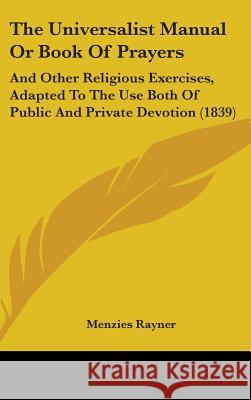 The Universalist Manual Or Book Of Prayers: And Other Religious Exercises, Adapted To The Use Both Of Public And Private Devotion (1839) Menzies Rayner 9781437435122  - książka