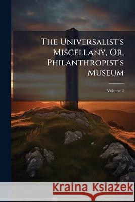 The Universalist's Miscellany, Or, Philanthropist's Museum, Volume 2 Anonymous 9781145002272  - książka