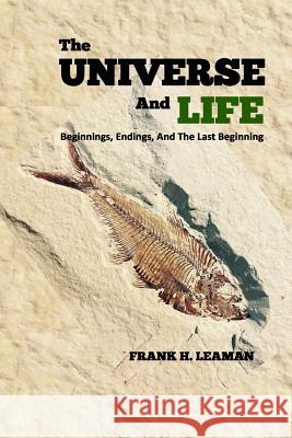 The Universe And Life: Beginnings, Endings, And The Last Beginning Frank H. Leaman 9781974503025 Createspace Independent Publishing Platform - książka