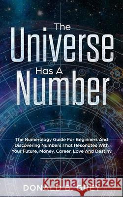 The Universe Has A Number: The Numerology Guide For Beginners And Discovering Numbers That Resonates With Your Future, Money, Career, Love And Destiny Donald B Grey 9781702916400 Han Global Trading Pte Ltd - książka
