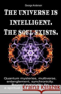 The universe is intelligent. The soul exists.: Quantum mysteries, multiverse, entanglement, synchronicity. Beyond materiality, for a spiritual vision George Anderson 9781688255364 Independently Published - książka