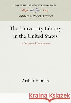 The University Library in the United States: Its Origins and Development Arthur Hamlin 9780812277951 University of Pennsylvania Press - książka