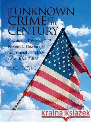 The Unknown Crime of the Century: How the LEFT Stole the 2020 Presidential Election and Took Control of the USA (While It Still Exists) A C Doyle   9781915911766 Amazon Book Publishing Center - książka