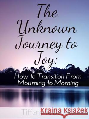 The Unknown Journey to Joy: How to Transition from Mourning to Morning Tiffany Barker 9781329584792 Lulu.com - książka