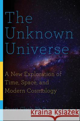 The Unknown Universe: A New Exploration of Time, Space, and Modern Cosmology Stuart Clark 9781681774466 Pegasus Books - książka