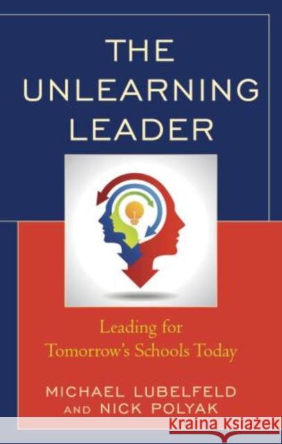 The Unlearning Leader: Leading for Tomorrow's Schools Today Michael Lubelfeld Nick Polyak 9781475833454 Rowman & Littlefield Publishers - książka