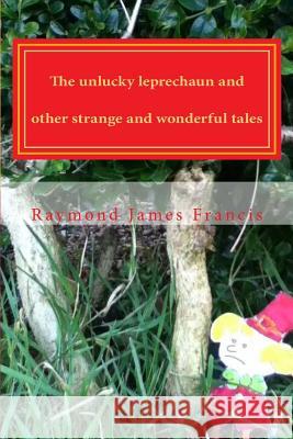 The unlucky leprechaun and other strange and wonderful tales Francis, Raymond James 9781507577721 Createspace - książka