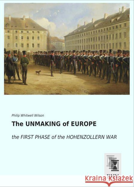 The UNMAKING of EUROPE : the FIRST PHASE of the HOHENZOLLERN WAR Wilson, Philip Whitwell 9783955648336 EHV-History - książka