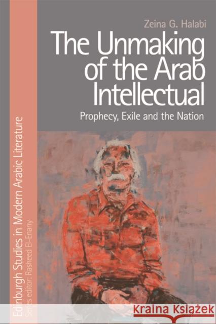 The Unmaking of the Arab Intellectual: Prophecy, Exile and the Nation Zeina G 9781474421393 Edinburgh University Press - książka