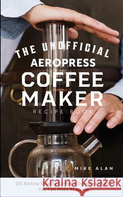 The Unofficial Aeropress Coffee Maker Recipe Book: The Unofficial Aeropress Coffee Maker Recipe Book: 101 Barista-Quality Coffee and Espresso Drinks Y Alan, Mike 9781949314564 Hhf Press - książka