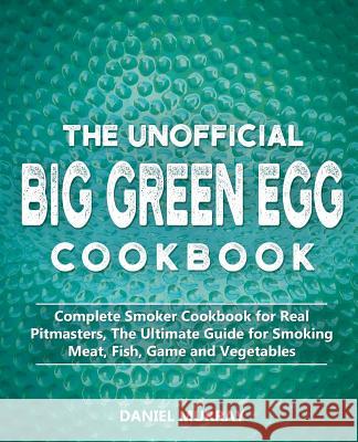 The Unofficial Big Green Egg Cookbook: Complete Smoker Cookbook for Real Pitmasters, The Ultimate Guide for Smoking Meat, Fish, Game and Vegetables Daniel Murray 9781070630779 Independently Published - książka