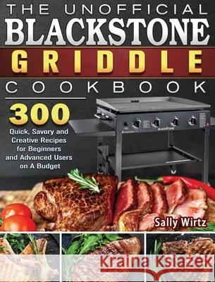 The Unofficial Blackstone Griddle Cookbook: 300 Quick, Savory and Creative Recipes for Beginners and Advanced Users on A Budget Sally Wirtz 9781801662567 Sally Wirtz - książka