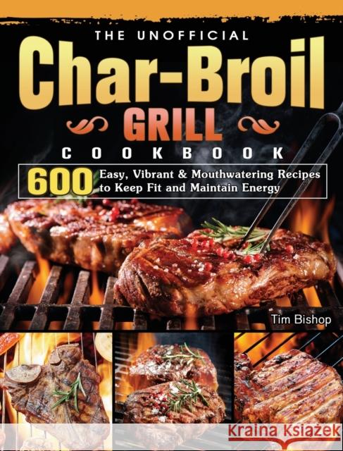 The Unofficial Char-Broil Grill Cookbook: 600 Easy, Vibrant & Mouthwatering Recipes to Keep Fit and Maintain Energy Tim Bishop 9781803204284 Tim Bishop - książka