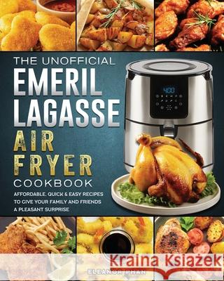 The Unofficial Emeril Lagasse Air Fryer Cookbook: Affordable, Quick & Easy Recipes to Give Your Family and Friends A Pleasant Surprise Eleanor Phan 9781802447767 Eleanor Phan - książka