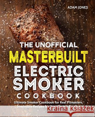 The Unofficial Masterbuilt Electric Smoker Cookbook: Ultimate Smoker Cookbook for Real Pitmasters, Irresistible Recipes for Your Electric Smoker Adam Jones 9781098708047 Independently Published - książka