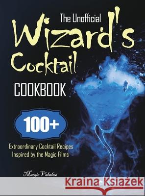 The Unofficial Wizard's Cocktail Cookbook: 100+ Extraordinary Cocktail Recipes Inspired by the Magic Films Margie Valadez 9781801213318 Joshua Dixon - książka