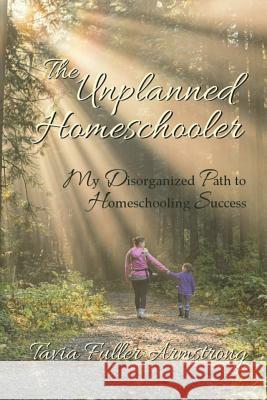 The Unplanned Homeschooler: My Disorganized Path to Homeschooling Success Tavia Fuller Armstrong 9781511811880 Createspace - książka