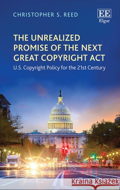 The Unrealized Promise of the Next Great Copyright Act: U.S. Copyright Policy for the 21st Century Christopher S. Reed   9781800377332 Edward Elgar Publishing Ltd - książka