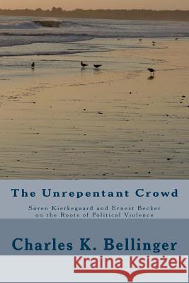 The Unrepentant Crowd: Soren Kierkegaard and Ernest Becker on the Roots of Political Violence Charles K. Bellinger 9781535425070 Createspace Independent Publishing Platform - książka