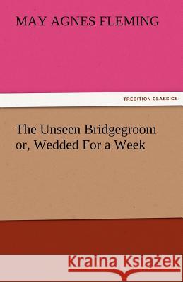 The Unseen Bridgegroom Or, Wedded for a Week May Agnes Fleming   9783842479661 tredition GmbH - książka