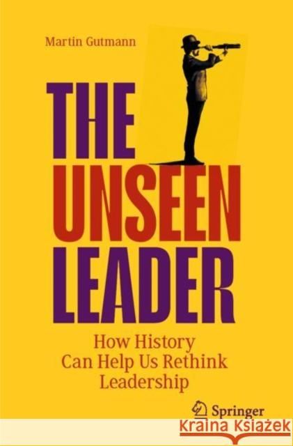 The Unseen Leader: How History Can Help Us Rethink Leadership Martin Gutmann 9783031378287 Springer International Publishing AG - książka