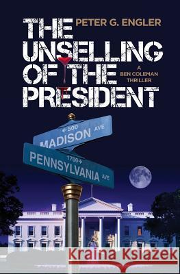 The Unselling of the President: A Ben Coleman Thriller Peter G Engler   9780989485029 Grantham Press - książka