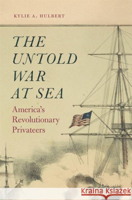 The Untold War at Sea: America's Revolutionary Privateers Kylie A. Hulbert 9780820360706 University of Georgia Press - książka