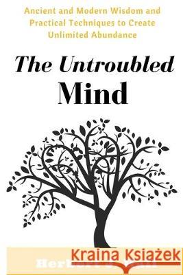 The Untroubled Mind: Ancient and Modern Wisdom and Practical Techniques to Create Unlimited Abundance Herbert J. Hall 9781536990232 Createspace Independent Publishing Platform - książka