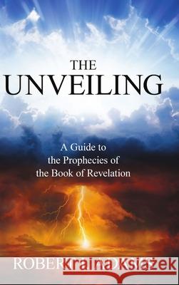 THE UNVEILING - A Guide to the Prophecies of the Book of Revelation Robert I Adams 9781387745364 Lulu.com - książka