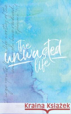 The Unwasted Life: How to Live a Life that Matters Patterson, Tricia Lovvorn 9781979215916 Createspace Independent Publishing Platform - książka