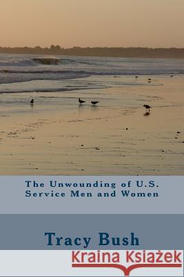 The Unwounding of U.S. Service Men and Women Tracy E. Bush 9781533030047 Createspace Independent Publishing Platform - książka