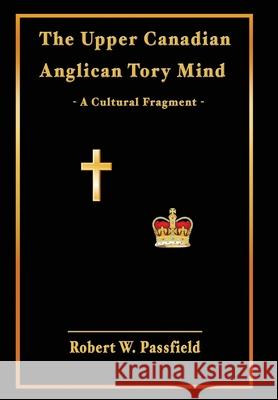 The Upper Canadian Anglican Tory Mind: A Cultural Fragment Robert W Passfield   9781772441376 Rock's Mills Press - książka