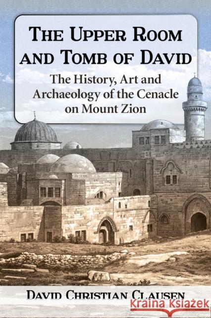 The Upper Room and Tomb of David: The History, Art and Archaeology of the Cenacle on Mount Zion Clausen, David Christian 9781476663050 McFarland & Company - książka