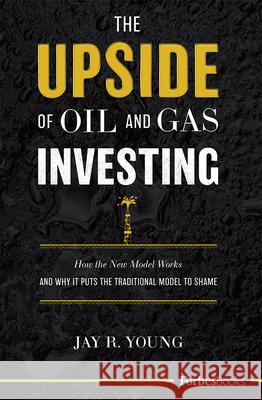 The Upside of Oil and Gas Investing: How the New Model Works and Why It Puts the Traditional Model to Shame Jay R. Young 9781946633668 Forbesbooks - książka