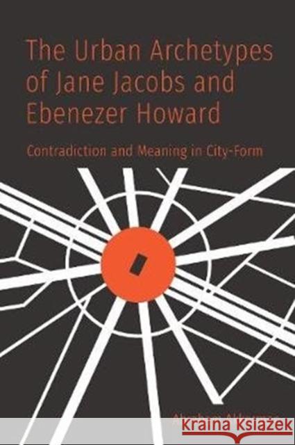 The Urban Archetypes of Jane Jacobs and Ebenezer Howard: Contradiction and Meaning in City Form Abraham Akkerman 9781487501266 University of Toronto Press - książka