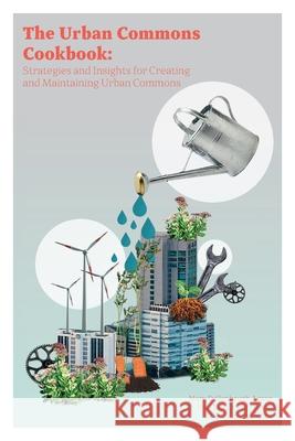 The Urban Commons Cookbook: Strategies and Insights for Creating and Maintaining Urban Commons Mary Dellenbaugh-Losse, Nils-Eyk Zimmermann, Nicole de Vries 9783000651939 Mary Dellenbaugh-Losse - książka