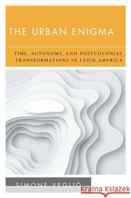 The Urban Enigma: Time, Autonomy, and Postcolonial Transformations in Latin America Vegli 9781786613882 Rowman & Littlefield Publishers - książka