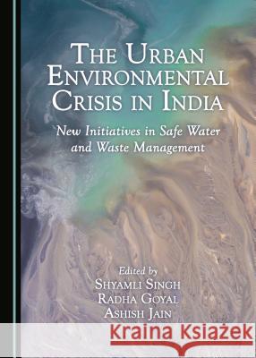 The Urban Environmental Crisis in India: New Initiatives in Safe Water and Waste Management Shyamli Singh Radha Goyal 9781443879606 Cambridge Scholars Publishing - książka