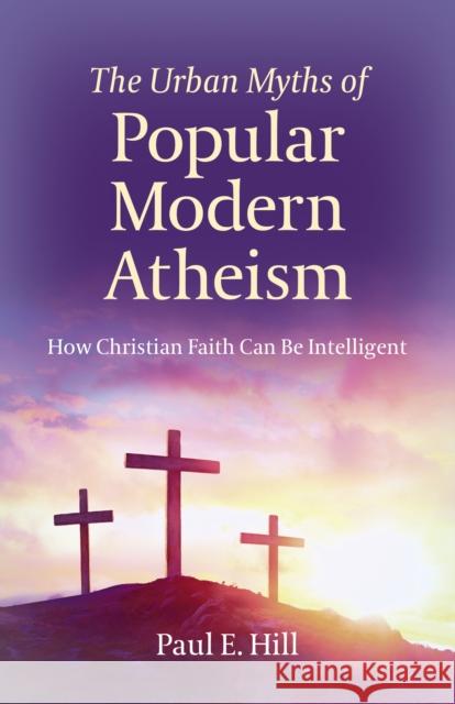 The Urban Myths of Popular Modern Atheism: How Christian Faith Can Be Intelligent Paul E. Hill 9781789040326 Christian Alternative - książka